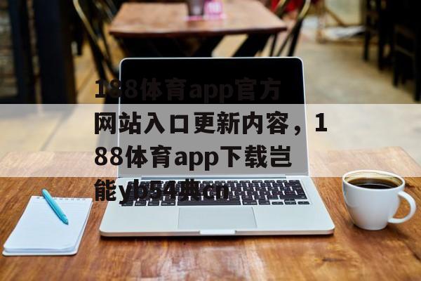 188体育app官方网站入口更新内容，188体育app下载岂能yb54典cn