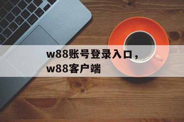 w88账号登录入口，w88客户端