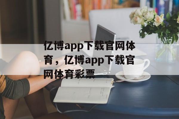 亿博app下载官网体育，亿博app下载官网体育彩票