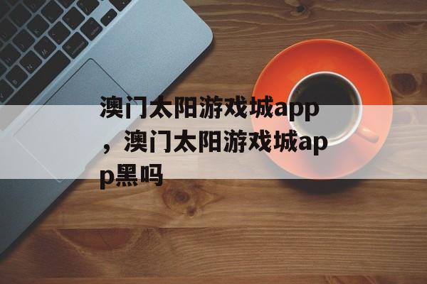 澳门太阳游戏城app，澳门太阳游戏城app黑吗