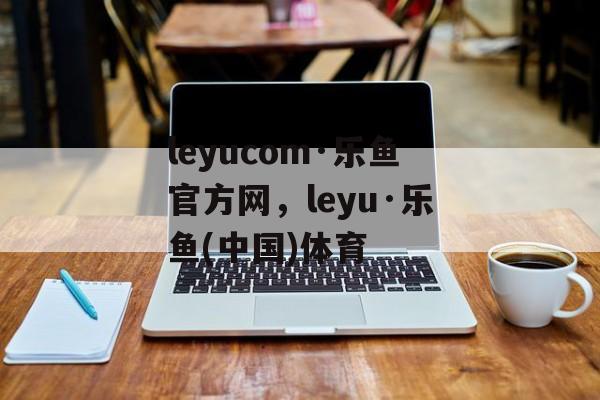 leyucom·乐鱼官方网，leyu·乐鱼(中国)体育