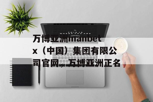 万博亚洲manbetx（中国）集团有限公司官网，万博亚洲正名